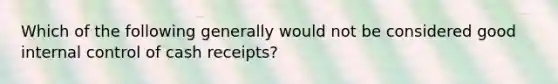 Which of the following generally would not be considered good internal control of cash receipts?