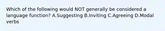 Which of the following would NOT generally be considered a language function? A.Suggesting B.Inviting C.Agreeing D.Modal verbs