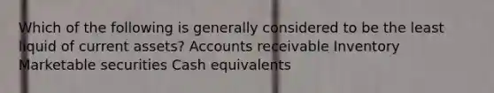 Which of the following is generally considered to be the least liquid of current assets? Accounts receivable Inventory Marketable securities Cash equivalents