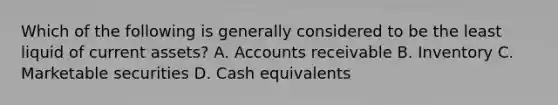 Which of the following is generally considered to be the least liquid of current assets? A. Accounts receivable B. Inventory C. Marketable securities D. Cash equivalents