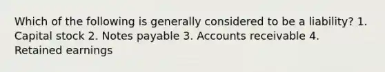 Which of the following is generally considered to be a liability? 1. Capital stock 2. Notes payable 3. Accounts receivable 4. Retained earnings