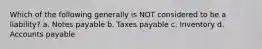 Which of the following generally is NOT considered to be a liability? a. Notes payable b. Taxes payable c. Inventory d. Accounts payable