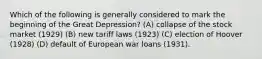 Which of the following is generally considered to mark the beginning of the Great Depression? (A) collapse of the stock market (1929) (B) new tariff laws (1923) (C) election of Hoover (1928) (D) default of European war loans (1931).