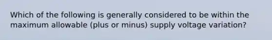 Which of the following is generally considered to be within the maximum allowable (plus or minus) supply voltage variation?