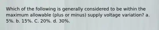 Which of the following is generally considered to be within the maximum allowable (plus or minus) supply voltage variation? a. 5%. b. 15%. C. 20%. d. 30%.