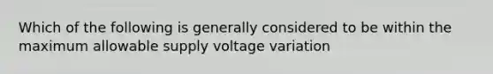 Which of the following is generally considered to be within the maximum allowable supply voltage variation