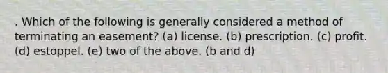 . Which of the following is generally considered a method of terminating an easement? (a) license. (b) prescription. (c) profit. (d) estoppel. (e) two of the above. (b and d)