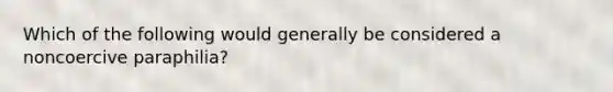 Which of the following would generally be considered a noncoercive paraphilia?