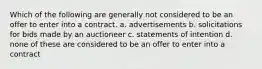 Which of the following are generally not considered to be an offer to enter into a contract. a. advertisements b. solicitations for bids made by an auctioneer c. statements of intention d. none of these are considered to be an offer to enter into a contract