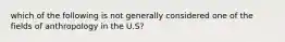 which of the following is not generally considered one of the fields of anthropology in the U.S?