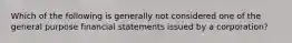 Which of the following is generally not considered one of the general purpose financial statements issued by a corporation?