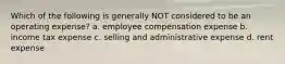 Which of the following is generally NOT considered to be an operating expense? a. employee compensation expense b. income tax expense c. selling and administrative expense d. rent expense