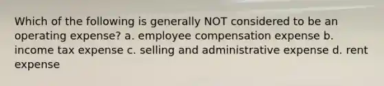 Which of the following is generally NOT considered to be an operating expense? a. employee compensation expense b. income tax expense c. selling and administrative expense d. rent expense