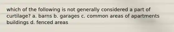 which of the following is not generally considered a part of curtilage? a. barns b. garages c. common areas of apartments buildings d. fenced areas