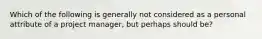 Which of the following is generally not considered as a personal attribute of a project manager, but perhaps should be?