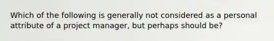 Which of the following is generally not considered as a personal attribute of a project manager, but perhaps should be?