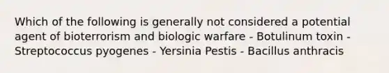 Which of the following is generally not considered a potential agent of bioterrorism and biologic warfare - Botulinum toxin - Streptococcus pyogenes - Yersinia Pestis - Bacillus anthracis