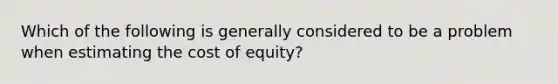 Which of the following is generally considered to be a problem when estimating the cost of equity?