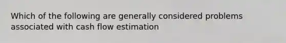 Which of the following are generally considered problems associated with cash flow estimation