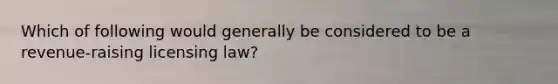 Which of following would generally be considered to be a revenue-raising licensing law?