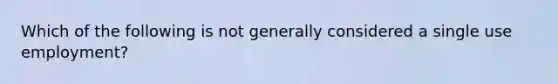 Which of the following is not generally considered a single use employment?