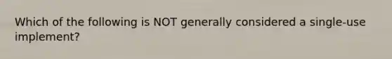 Which of the following is NOT generally considered a single-use implement?