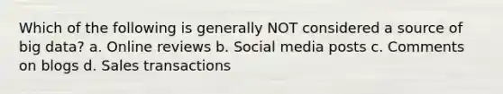 Which of the following is generally NOT considered a source of big data? a. Online reviews b. Social media posts c. Comments on blogs d. Sales transactions