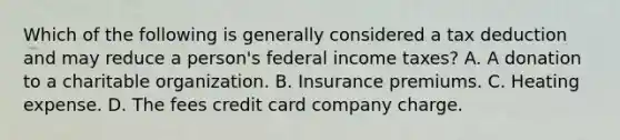 Which of the following is generally considered a tax deduction and may reduce a person's federal income taxes? A. A donation to a charitable organization. B. Insurance premiums. C. Heating expense. D. The fees credit card company charge.