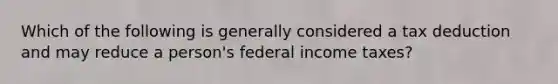 Which of the following is generally considered a tax deduction and may reduce a person's federal income taxes?