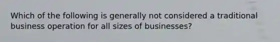 Which of the following is generally not considered a traditional business operation for all sizes of businesses?