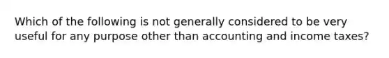 Which of the following is not generally considered to be very useful for any purpose other than accounting and income taxes?