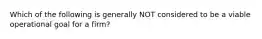 Which of the following is generally NOT considered to be a viable operational goal for a firm?