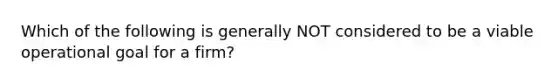 Which of the following is generally NOT considered to be a viable operational goal for a firm?