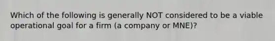 Which of the following is generally NOT considered to be a viable operational goal for a firm (a company or MNE)?