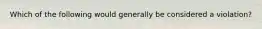 Which of the following would generally be considered a violation?