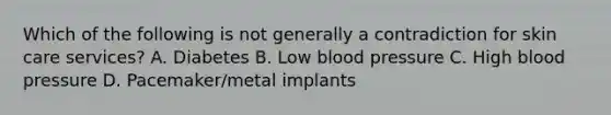 Which of the following is not generally a contradiction for skin care services? A. Diabetes B. Low blood pressure C. High blood pressure D. Pacemaker/metal implants