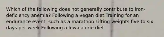 Which of the following does not generally contribute to iron-deficiency anemia? Following a vegan diet Training for an endurance event, such as a marathon Lifting weights five to six days per week Following a low-calorie diet