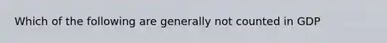 Which of the following are generally not counted in GDP