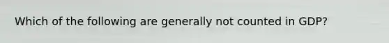 Which of the following are generally not counted in​ GDP?