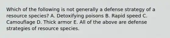 Which of the following is not generally a defense strategy of a resource species? A. Detoxifying poisons B. Rapid speed C. Camouflage D. Thick armor E. All of the above are defense strategies of resource species.