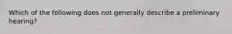 Which of the following does not generally describe a preliminary hearing?