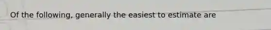 Of the following, generally the easiest to estimate are