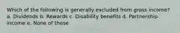 Which of the following is generally excluded from gross income? a. Dividends b. Rewards c. Disability benefits d. Partnership income e. None of these