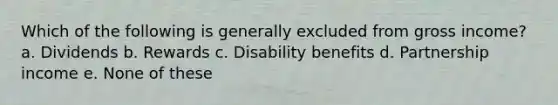 Which of the following is generally excluded from gross income? a. Dividends b. Rewards c. Disability benefits d. Partnership income e. None of these