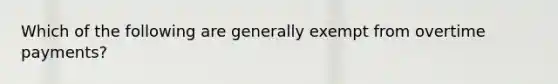 Which of the following are generally exempt from overtime payments?