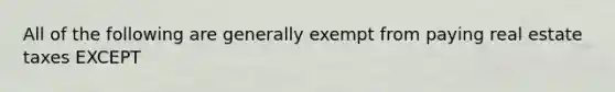 All of the following are generally exempt from paying real estate taxes EXCEPT