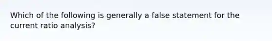 Which of the following is generally a false statement for the current ratio analysis?