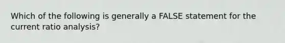 Which of the following is generally a FALSE statement for the current ratio analysis?