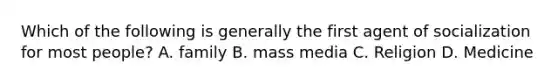 Which of the following is generally the first agent of socialization for most people? A. family B. mass media C. Religion D. Medicine