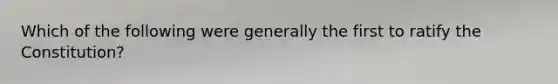 Which of the following were generally the first to ratify the Constitution?